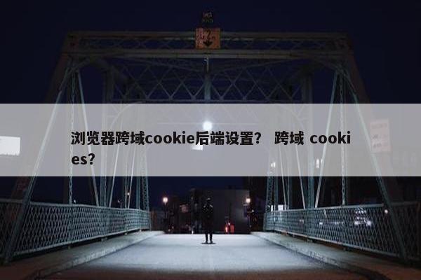 浏览器跨域cookie后端设置？ 跨域 cookies？