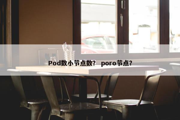 Pod数小节点数？ poro节点？