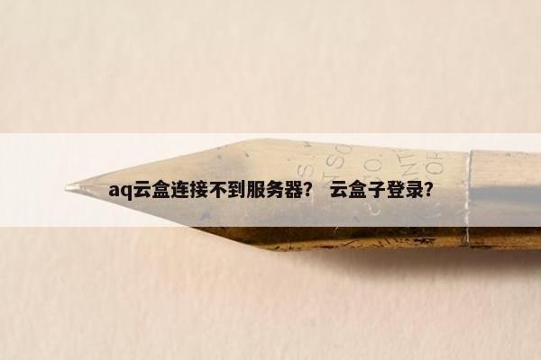 aq云盒连接不到服务器？ 云盒子登录？