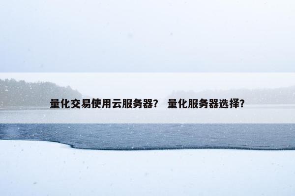 量化交易使用云服务器? 量化服务器选择? 量化交易使用云服务器? 量化服务器选择?
