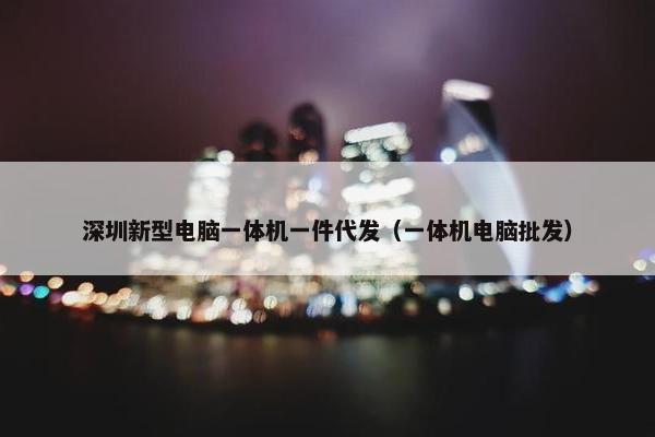 深圳新型电脑一体机一件代发（一体机电脑批发）