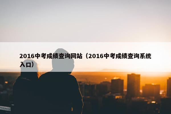 2016中考成绩查询网站(2016中考成绩查询系统入口)