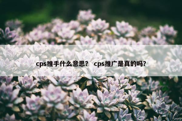 cps推手什么意思? cps推广是真的吗?