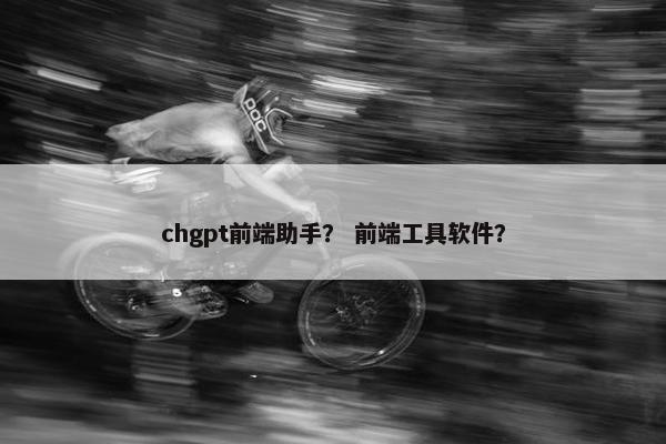 chgpt前端助手? 前端工具软件?