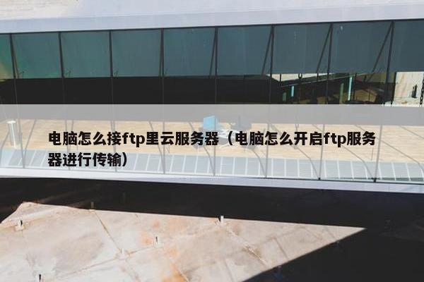 电脑怎么接ftp里云服务器（电脑怎么开启ftp服务器进行传输）
