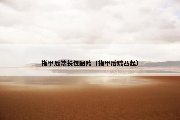 指甲后端长包图片（指甲后端凸起）