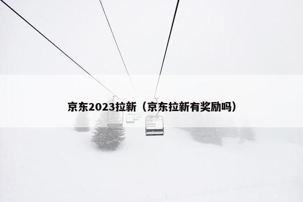 京东2023拉新(京东拉新有奖励吗)