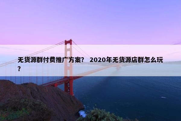 无货源群付费推广方案? 2020年无货源店群怎么玩?