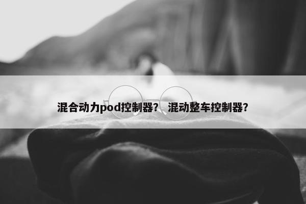 混合动力pod控制器？ 混动整车控制器？