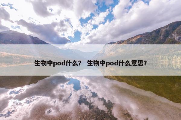 生物中pod什么? 生物中pod什么意思? 生物中pod什么? 生物中pod什么意思?