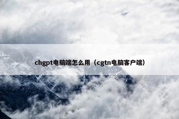 chgpt电脑端怎么用（cgtn电脑客户端）