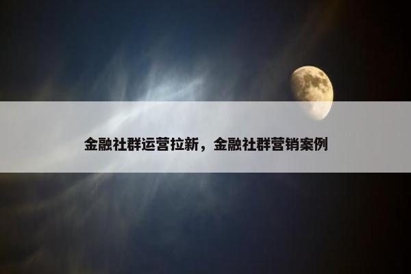 金融社群运营拉新，金融社群营销案例